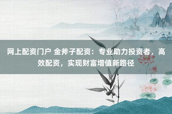 网上配资门户 金斧子配资：专业助力投资者，高效配资，实现财富增值新路径