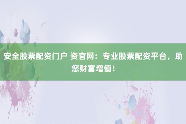 安全股票配资门户 资官网：专业股票配资平台，助您财富增值！