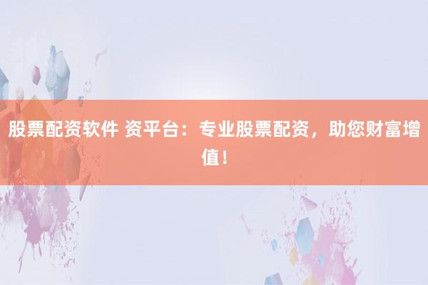 股票配资软件 资平台：专业股票配资，助您财富增值！