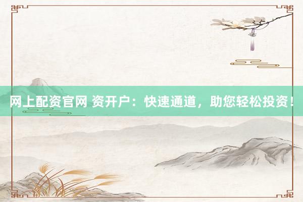 网上配资官网 资开户：快速通道，助您轻松投资！