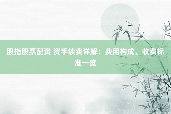 股指股票配资 资手续费详解：费用构成、收费标准一览