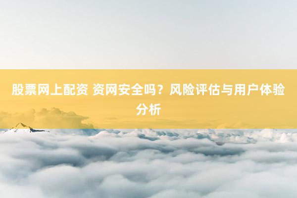 股票网上配资 资网安全吗？风险评估与用户体验分析