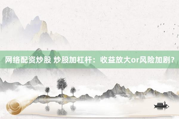 网络配资炒股 炒股加杠杆：收益放大or风险加剧？