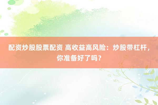 配资炒股股票配资 高收益高风险：炒股带杠杆，你准备好了吗？