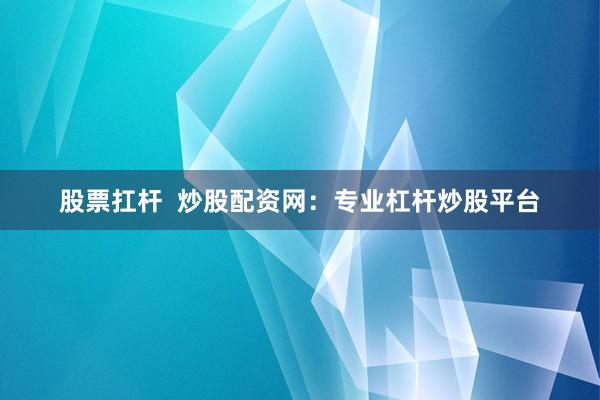 股票扛杆  炒股配资网：专业杠杆炒股平台