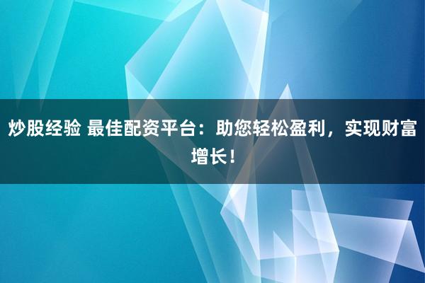 炒股经验 最佳配资平台：助您轻松盈利，实现财富增长！