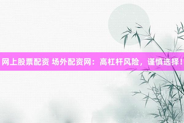 网上股票配资 场外配资网：高杠杆风险，谨慎选择！