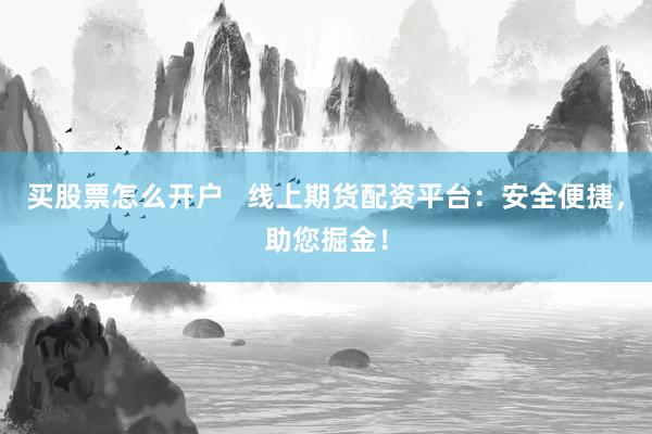 买股票怎么开户   线上期货配资平台：安全便捷，助您掘金！