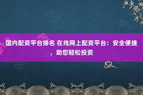 国内配资平台排名 在线网上配资平台：安全便捷，助您轻松投资