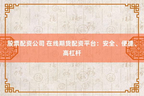 股票配资公司 在线期货配资平台：安全、便捷、高杠杆