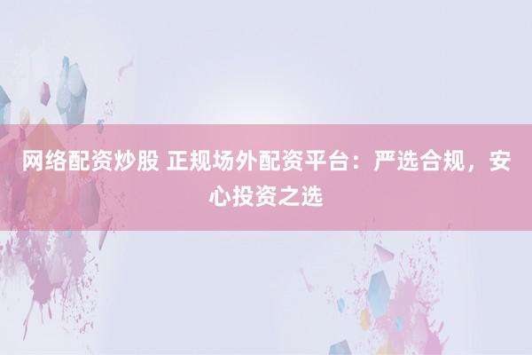 网络配资炒股 正规场外配资平台：严选合规，安心投资之选