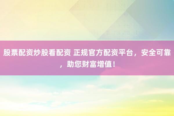 股票配资炒股看配资 正规官方配资平台，安全可靠，助您财富增值！