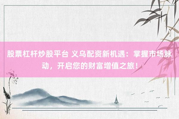 股票杠杆炒股平台 义乌配资新机遇：掌握市场脉动，开启您的财富增值之旅！