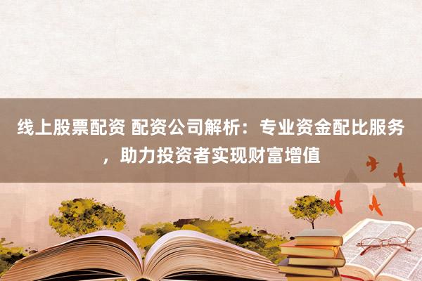 线上股票配资 配资公司解析：专业资金配比服务，助力投资者实现财富增值
