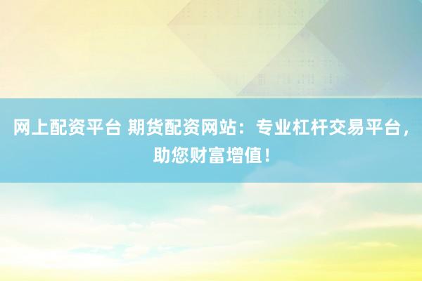 网上配资平台 期货配资网站：专业杠杆交易平台，助您财富增值！