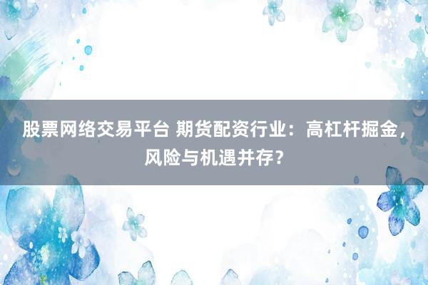 股票网络交易平台 期货配资行业：高杠杆掘金，风险与机遇并存？