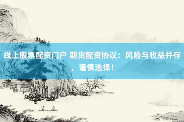 线上股票配资门户 期货配资协议：风险与收益并存，谨慎选择！