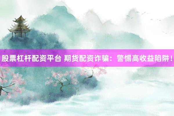 股票杠杆配资平台 期货配资诈骗：警惕高收益陷阱！