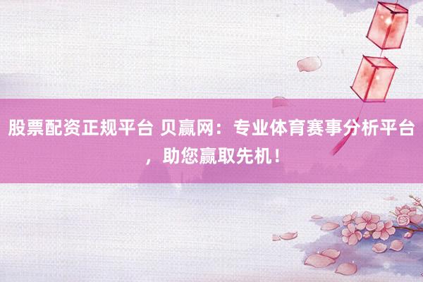 股票配资正规平台 贝赢网：专业体育赛事分析平台，助您赢取先机！