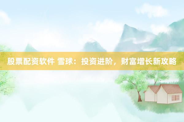 股票配资软件 雪球：投资进阶，财富增长新攻略