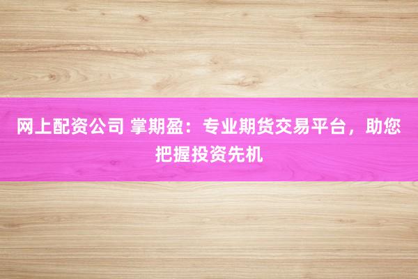 网上配资公司 掌期盈：专业期货交易平台，助您把握投资先机