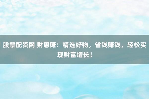 股票配资网 财惠赚：精选好物，省钱赚钱，轻松实现财富增长！
