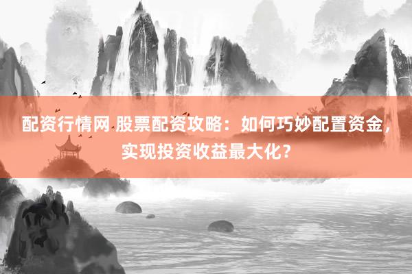 配资行情网 股票配资攻略：如何巧妙配置资金，实现投资收益最大化？