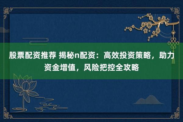 股票配资推荐 揭秘n配资：高效投资策略，助力资金增值，风险把控全攻略