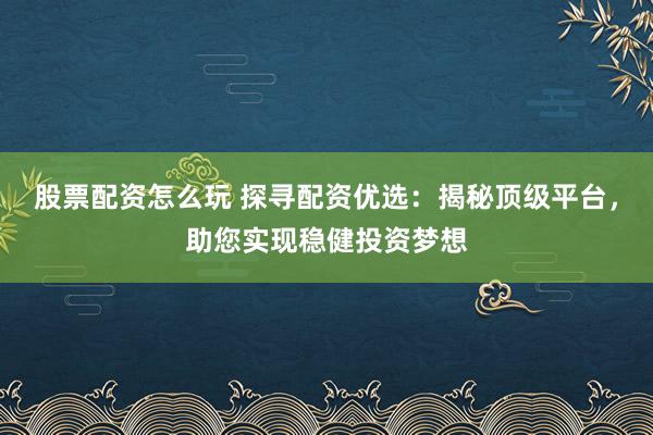 股票配资怎么玩 探寻配资优选：揭秘顶级平台，助您实现稳健投资梦想