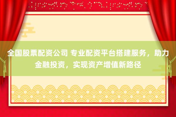 全国股票配资公司 专业配资平台搭建服务，助力金融投资，实现资产增值新路径