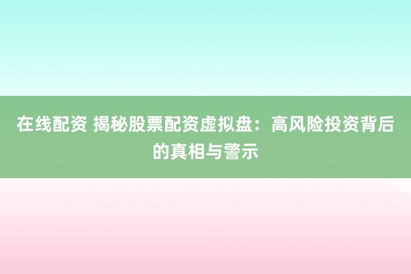 在线配资 揭秘股票配资虚拟盘：高风险投资背后的真相与警示