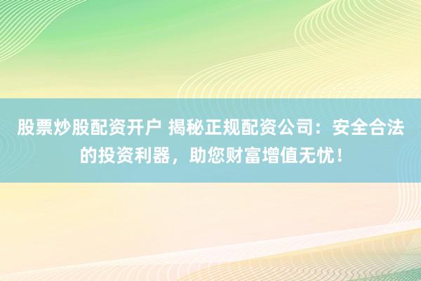 股票炒股配资开户 揭秘正规配资公司：安全合法的投资利器，助您财富增值无忧！