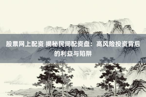 股票网上配资 揭秘民间配资盘：高风险投资背后的利益与陷阱