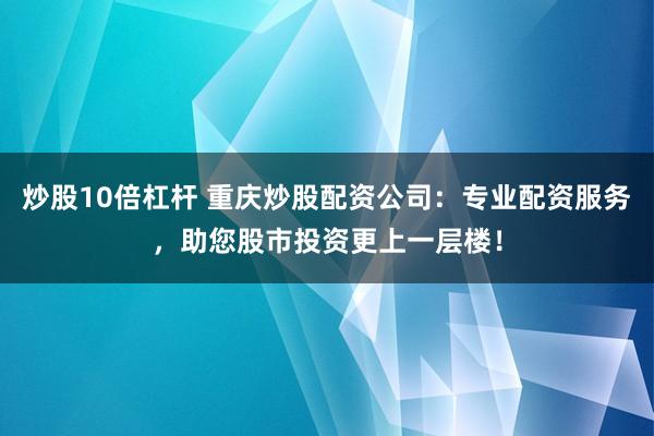 炒股10倍杠杆 重庆炒股配资公司：专业配资服务，助您股市投资更上一层楼！
