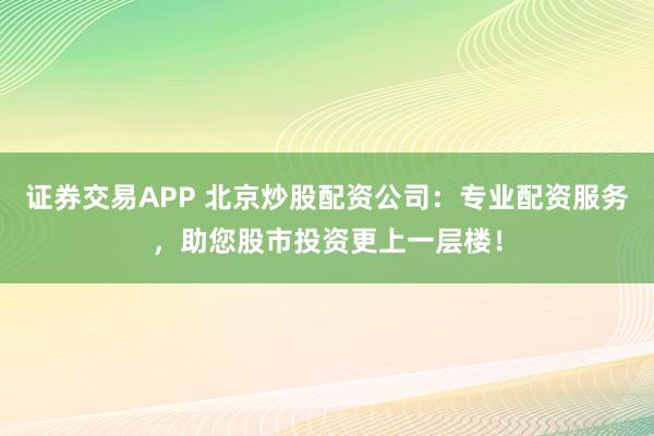 证券交易APP 北京炒股配资公司：专业配资服务，助您股市投资更上一层楼！