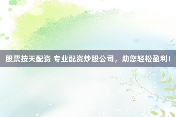 股票按天配资 专业配资炒股公司，助您轻松盈利！