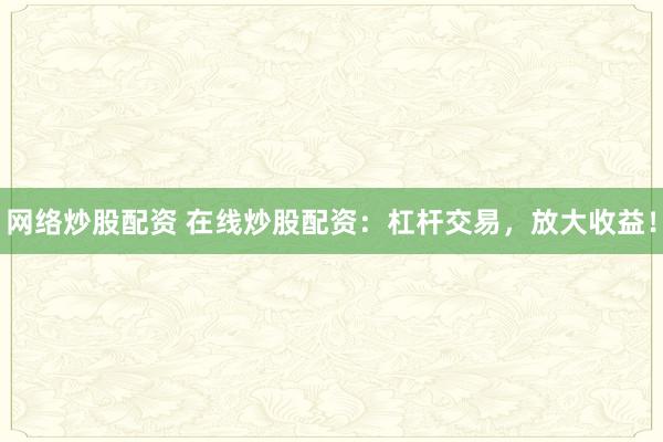 网络炒股配资 在线炒股配资：杠杆交易，放大收益！