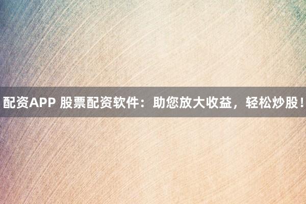 配资APP 股票配资软件：助您放大收益，轻松炒股！