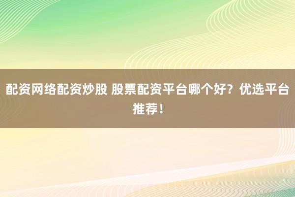配资网络配资炒股 股票配资平台哪个好？优选平台推荐！