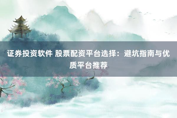 证券投资软件 股票配资平台选择：避坑指南与优质平台推荐