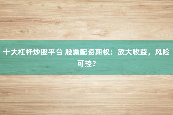 十大杠杆炒股平台 股票配资期权：放大收益，风险可控？