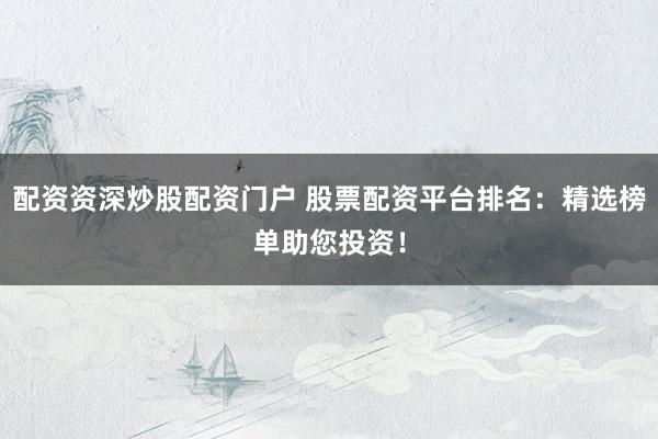 配资资深炒股配资门户 股票配资平台排名：精选榜单助您投资！