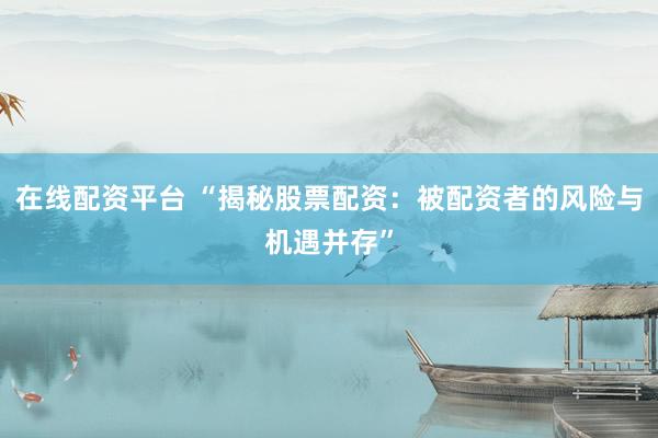 在线配资平台 “揭秘股票配资：被配资者的风险与机遇并存”