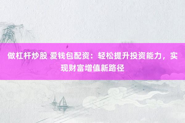 做杠杆炒股 爱钱包配资：轻松提升投资能力，实现财富增值新路径