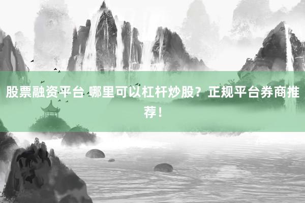 股票融资平台 哪里可以杠杆炒股？正规平台券商推荐！
