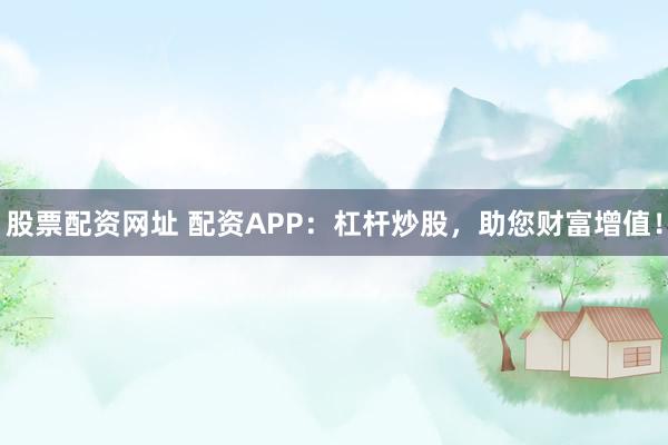股票配资网址 配资APP：杠杆炒股，助您财富增值！