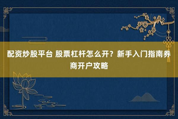 配资炒股平台 股票杠杆怎么开？新手入门指南券商开户攻略