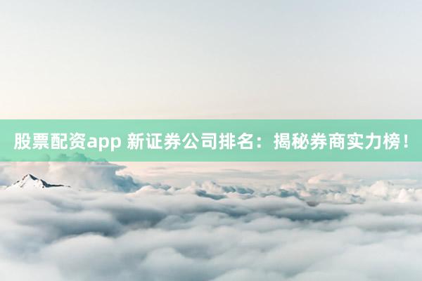 股票配资app 新证券公司排名：揭秘券商实力榜！