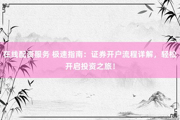 在线配资服务 极速指南：证券开户流程详解，轻松开启投资之旅！