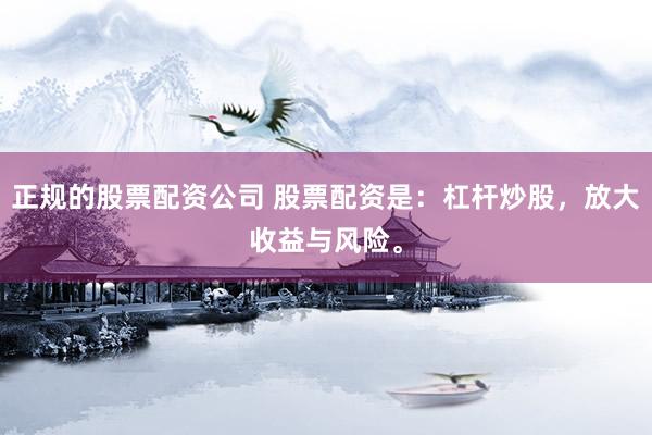 正规的股票配资公司 股票配资是：杠杆炒股，放大收益与风险。